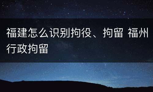 福建怎么识别拘役、拘留 福州行政拘留