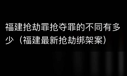 福建抢劫罪抢夺罪的不同有多少（福建最新抢劫绑架案）