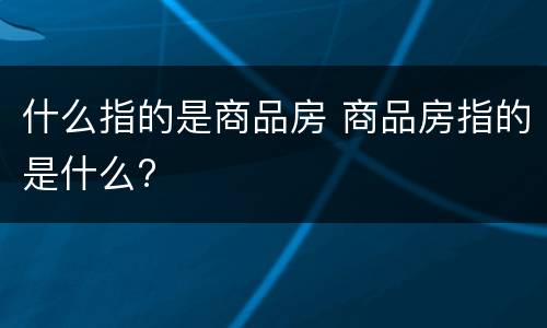 什么指的是商品房 商品房指的是什么?