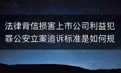 法律背信损害上市公司利益犯罪公安立案追诉标准是如何规定