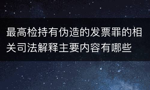 最高检持有伪造的发票罪的相关司法解释主要内容有哪些