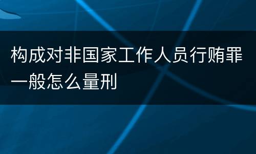 构成对非国家工作人员行贿罪一般怎么量刑