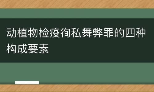 动植物检疫徇私舞弊罪的四种构成要素