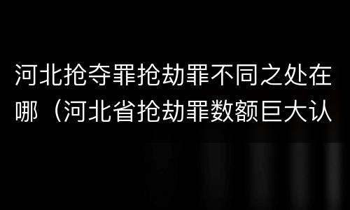 河北抢夺罪抢劫罪不同之处在哪（河北省抢劫罪数额巨大认定标准）