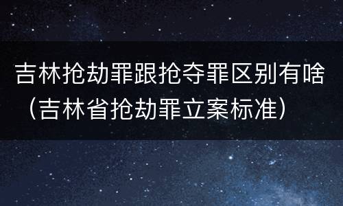 吉林抢劫罪跟抢夺罪区别有啥（吉林省抢劫罪立案标准）