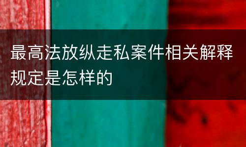 最高法放纵走私案件相关解释规定是怎样的