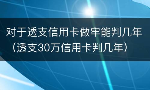 对于透支信用卡做牢能判几年（透支30万信用卡判几年）