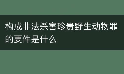 构成非法杀害珍贵野生动物罪的要件是什么