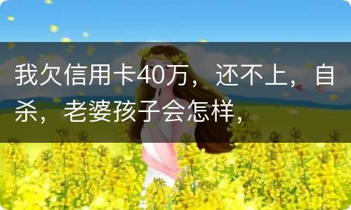 我欠信用卡40万，还不上，自杀，老婆孩子会怎样，