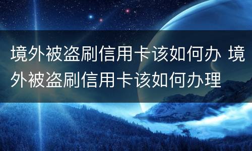 境外被盗刷信用卡该如何办 境外被盗刷信用卡该如何办理