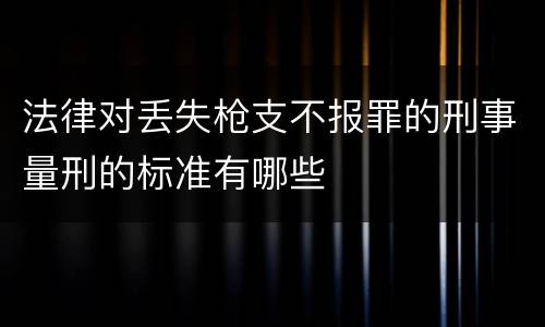 法律对丢失枪支不报罪的刑事量刑的标准有哪些