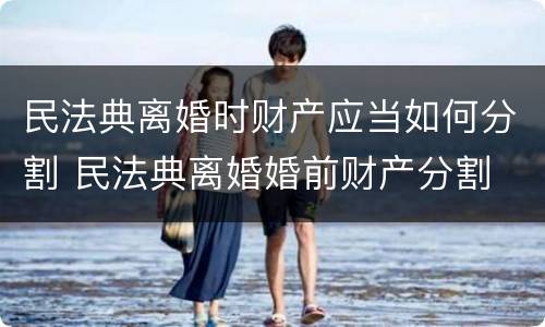 民法典离婚时财产应当如何分割 民法典离婚婚前财产分割