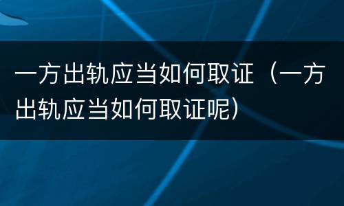 一方出轨应当如何取证（一方出轨应当如何取证呢）