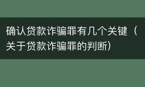 确认贷款诈骗罪有几个关键（关于贷款诈骗罪的判断）