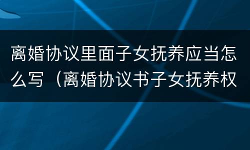 离婚协议里面子女抚养应当怎么写（离婚协议书子女抚养权怎么写）