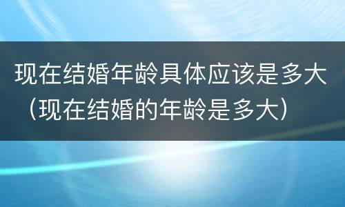 现在结婚年龄具体应该是多大（现在结婚的年龄是多大）