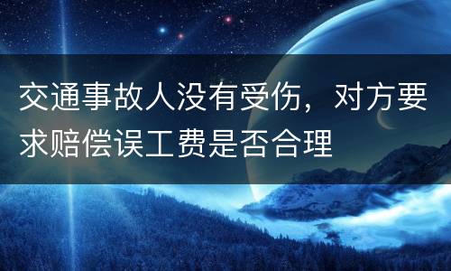 交通事故人没有受伤，对方要求赔偿误工费是否合理