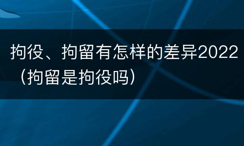 拘役、拘留有怎样的差异2022（拘留是拘役吗）