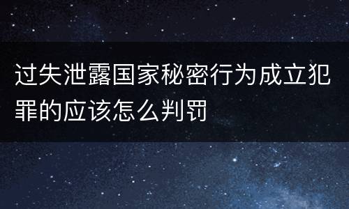 过失泄露国家秘密行为成立犯罪的应该怎么判罚