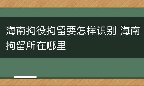 海南拘役拘留要怎样识别 海南拘留所在哪里