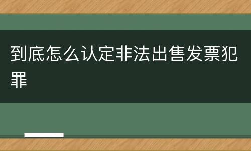 到底怎么认定非法出售发票犯罪