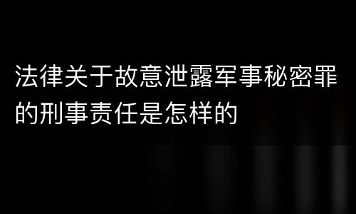 法律关于故意泄露军事秘密罪的刑事责任是怎样的