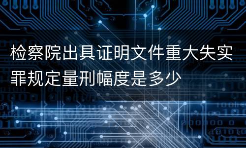 检察院出具证明文件重大失实罪规定量刑幅度是多少