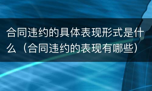 合同违约的具体表现形式是什么（合同违约的表现有哪些）