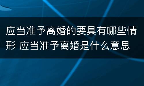 应当准予离婚的要具有哪些情形 应当准予离婚是什么意思