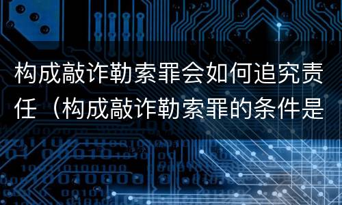 构成敲诈勒索罪会如何追究责任（构成敲诈勒索罪的条件是什么）