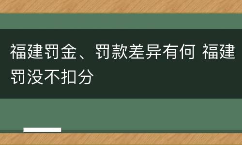 福建罚金、罚款差异有何 福建罚没不扣分