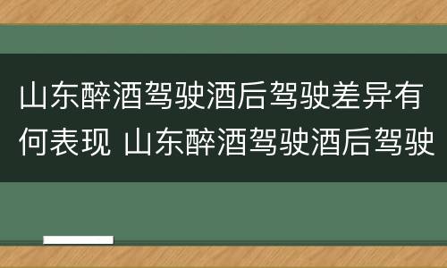 山东醉酒驾驶酒后驾驶差异有何表现 山东醉酒驾驶酒后驾驶差异有何表现呢