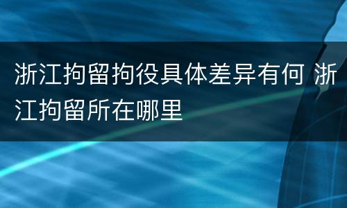 浙江拘留拘役具体差异有何 浙江拘留所在哪里