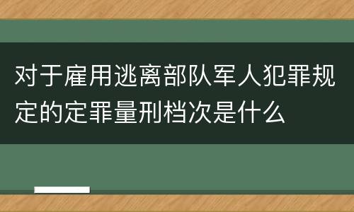 对于雇用逃离部队军人犯罪规定的定罪量刑档次是什么