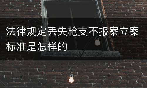 法律规定丢失枪支不报案立案标准是怎样的