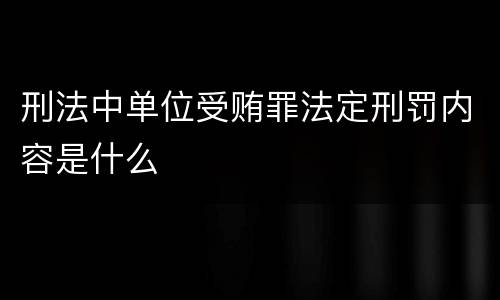 刑法中单位受贿罪法定刑罚内容是什么