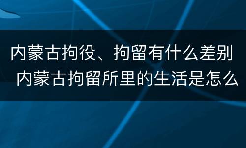 内蒙古拘役、拘留有什么差别 内蒙古拘留所里的生活是怎么样的