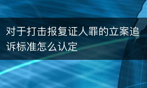 对于打击报复证人罪的立案追诉标准怎么认定