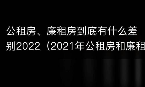 公租房、廉租房到底有什么差别2022（2021年公租房和廉租房有什么区别）