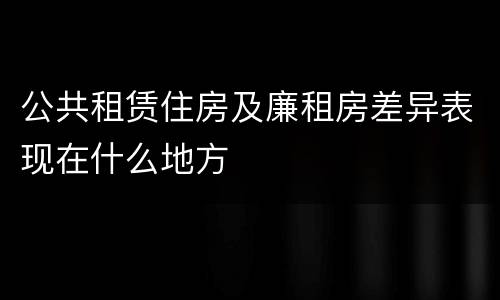 公共租赁住房及廉租房差异表现在什么地方