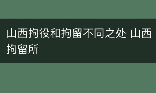 山西拘役和拘留不同之处 山西拘留所