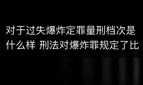 对于过失爆炸定罪量刑档次是什么样 刑法对爆炸罪规定了比过失爆炸罪