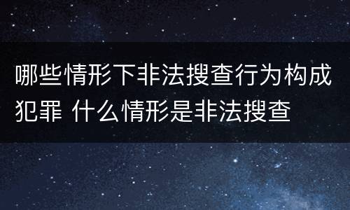 哪些情形下非法搜查行为构成犯罪 什么情形是非法搜查