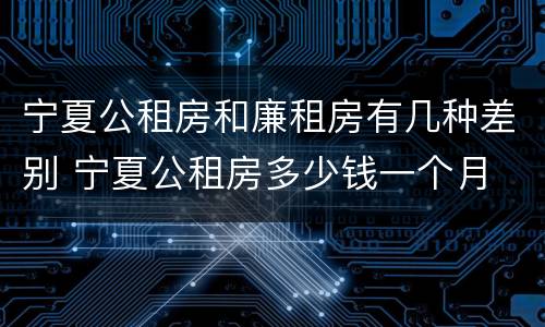 宁夏公租房和廉租房有几种差别 宁夏公租房多少钱一个月