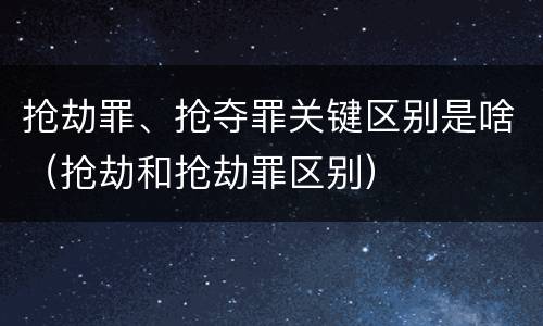 抢劫罪、抢夺罪关键区别是啥（抢劫和抢劫罪区别）