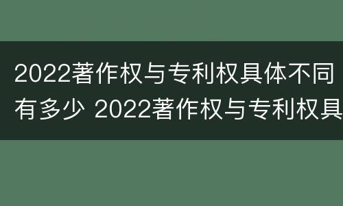 2022著作权与专利权具体不同有多少 2022著作权与专利权具体不同有多少项