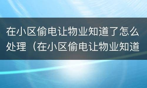 在小区偷电让物业知道了怎么处理（在小区偷电让物业知道了怎么处理好）