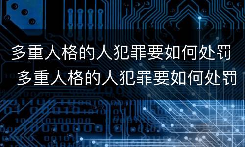 多重人格的人犯罪要如何处罚 多重人格的人犯罪要如何处罚呢