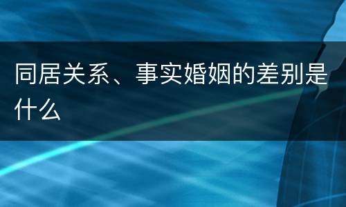 同居关系、事实婚姻的差别是什么