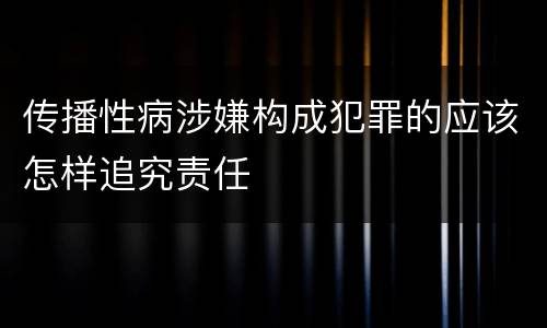 传播性病涉嫌构成犯罪的应该怎样追究责任